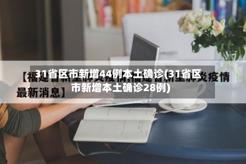 31省区市新增44例本土确诊(31省区市新增本土确诊28例)