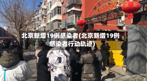 北京新增19例感染者(北京新增19例感染者行动轨迹)
