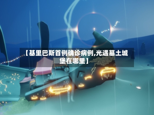【基里巴斯首例确诊病例,光遇墓土城堡在哪里】