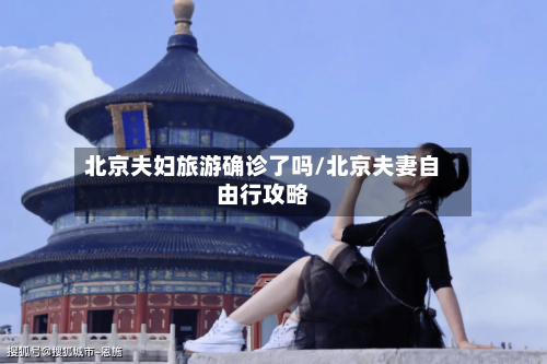 北京夫妇旅游确诊了吗/北京夫妻自由行攻略
