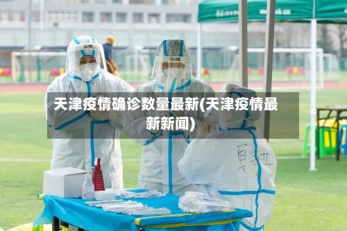 天津疫情确诊数量最新(天津疫情最新新闻)