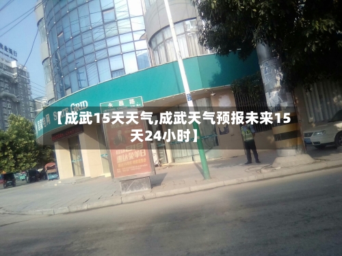 【成武15天天气,成武天气预报未来15天24小时】