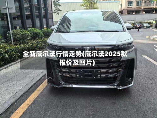 全新威尔法行情走势(威尔法2025款报价及图片)