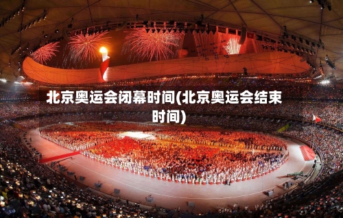 北京奥运会闭幕时间(北京奥运会结束时间)