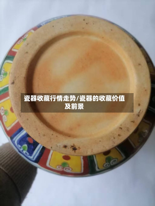 瓷器收藏行情走势/瓷器的收藏价值及前景