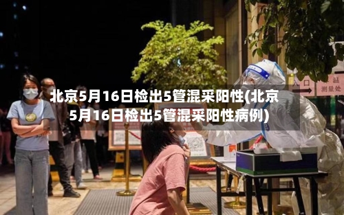 北京5月16日检出5管混采阳性(北京5月16日检出5管混采阳性病例)