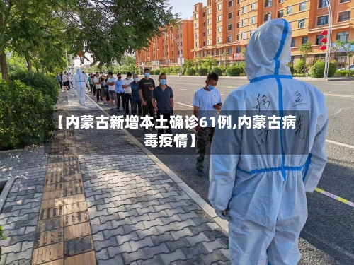 【内蒙古新增本土确诊61例,内蒙古病毒疫情】