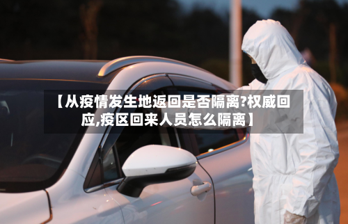【从疫情发生地返回是否隔离?权威回应,疫区回来人员怎么隔离】