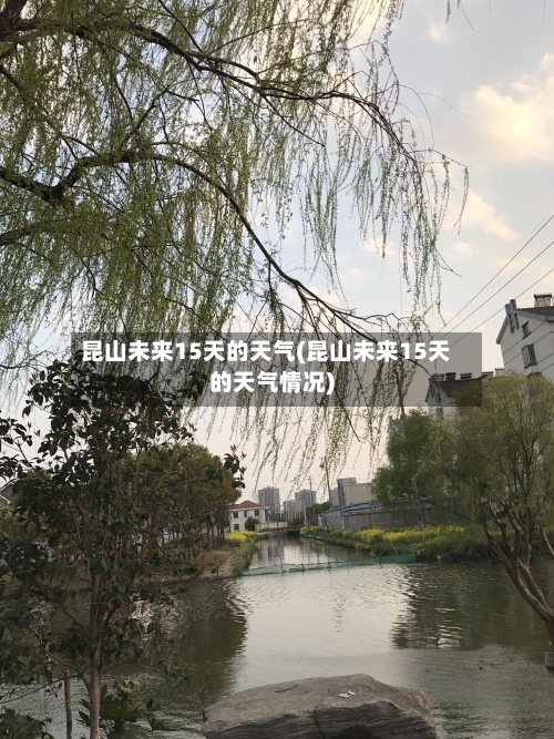 昆山未来15天的天气(昆山未来15天的天气情况)