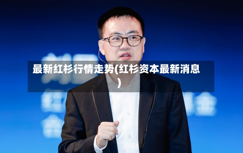 最新红杉行情走势(红杉资本最新消息)