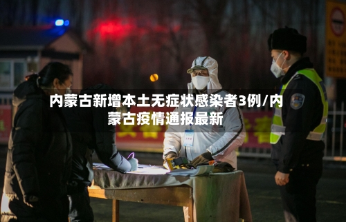 内蒙古新增本土无症状感染者3例/内蒙古疫情通报最新