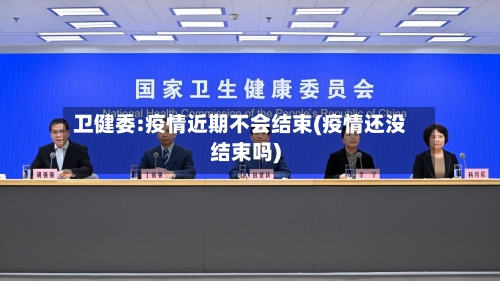 卫健委:疫情近期不会结束(疫情还没结束吗)
