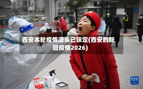 西安本轮疫情源头已锁定(西安的新冠疫情2026)