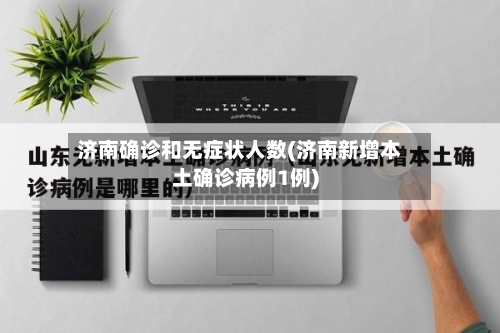 济南确诊和无症状人数(济南新增本土确诊病例1例)