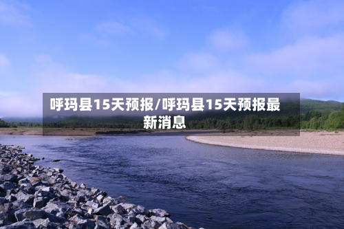 呼玛县15天预报/呼玛县15天预报最新消息