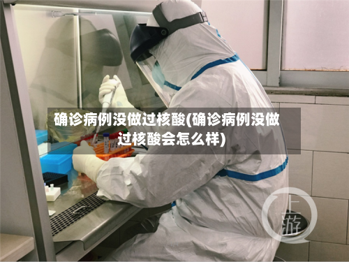 确诊病例没做过核酸(确诊病例没做过核酸会怎么样)
