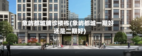 象屿都城确诊楼栋(象屿都城一期好还是二期好)