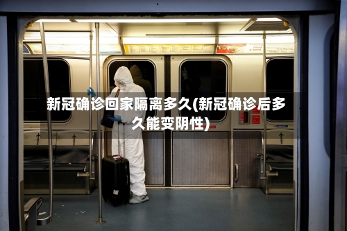 新冠确诊回家隔离多久(新冠确诊后多久能变阴性)