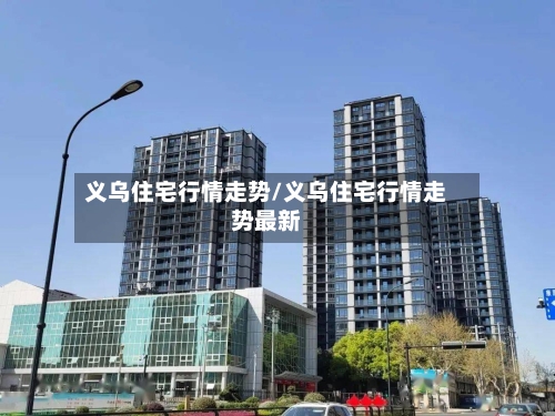 义乌住宅行情走势/义乌住宅行情走势最新