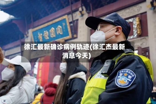 徐汇最新确诊病例轨迹(徐汇杰最新消息今天)