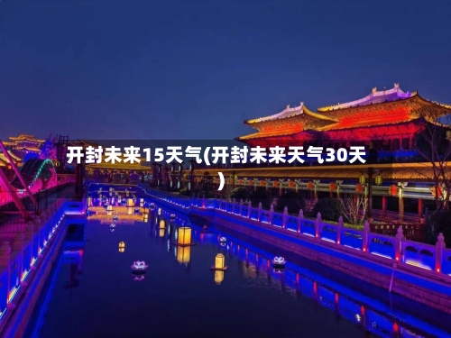 开封未来15天气(开封未来天气30天)