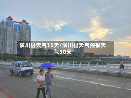 潢川县天气15天/潢川县天气预报天气30天