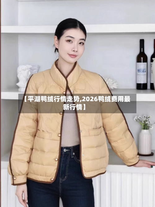 【平湖鸭绒行情走势,2026鸭绒费用最新行情】