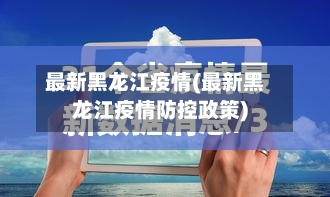 最新黑龙江疫情(最新黑龙江疫情防控政策)