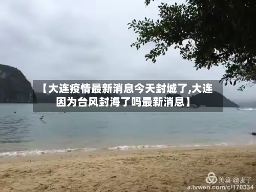 【大连疫情最新消息今天封城了,大连因为台风封海了吗最新消息】