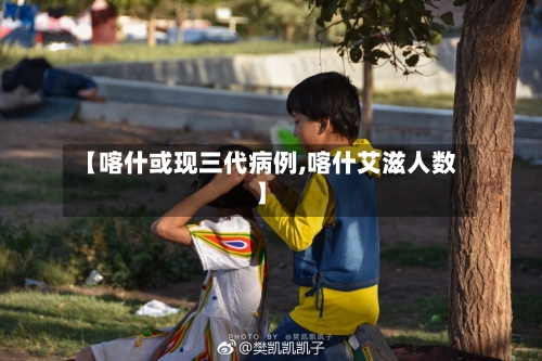 【喀什或现三代病例,喀什艾滋人数】
