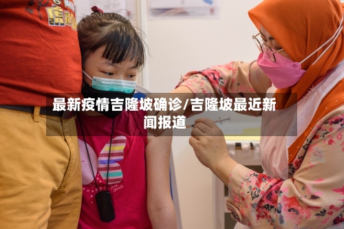 最新疫情吉隆坡确诊/吉隆坡最近新闻报道