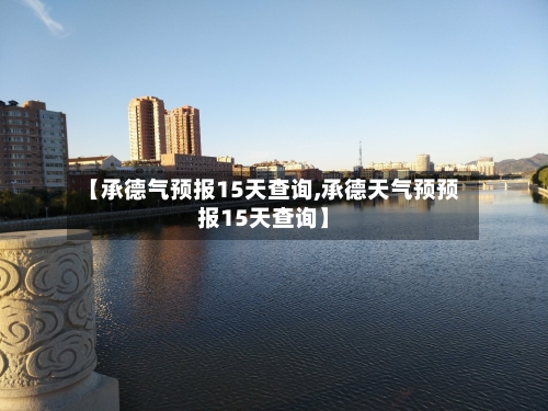 【承德气预报15天查询,承德天气预预报15天查询】