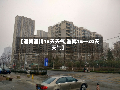 【淄博淄川15天天气,淄博15一30天天气】