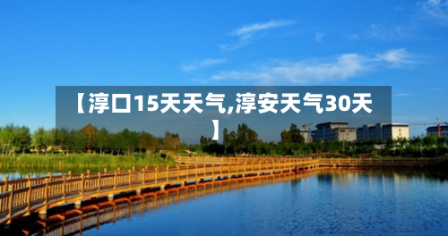【淳口15天天气,淳安天气30天】