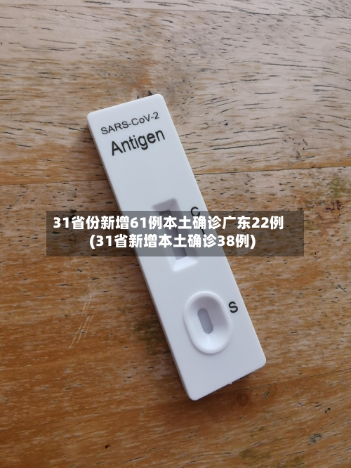 31省份新增61例本土确诊广东22例(31省新增本土确诊38例)