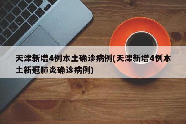 天津新增4例本土确诊病例(天津新增4例本土新冠肺炎确诊病例)