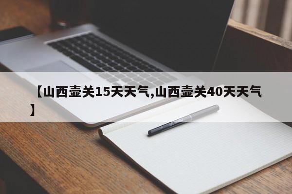 【山西壶关15天天气,山西壶关40天天气】