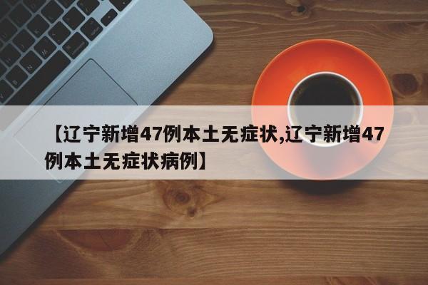 【辽宁新增47例本土无症状,辽宁新增47例本土无症状病例】