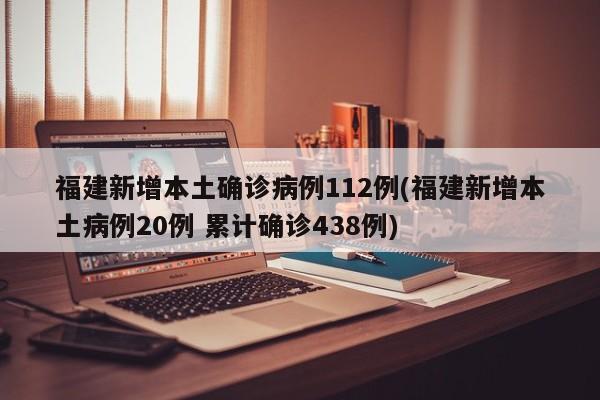 福建新增本土确诊病例112例(福建新增本土病例20例 累计确诊438例)