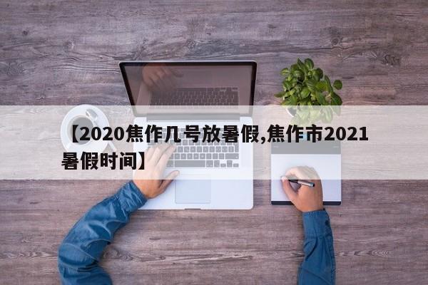 【2020焦作几号放暑假,焦作市2021暑假时间】