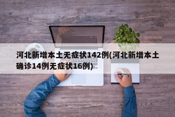 河北新增本土无症状142例(河北新增本土确诊14例无症状16例)