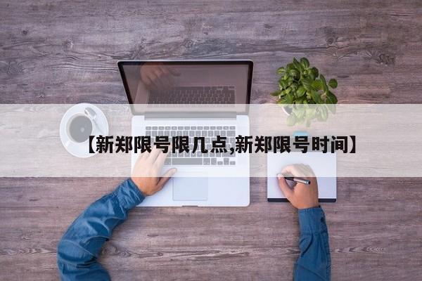 【新郑限号限几点,新郑限号时间】