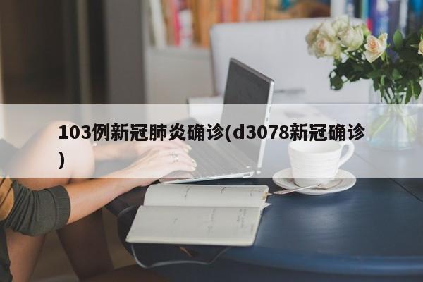 103例新冠肺炎确诊(d3078新冠确诊)