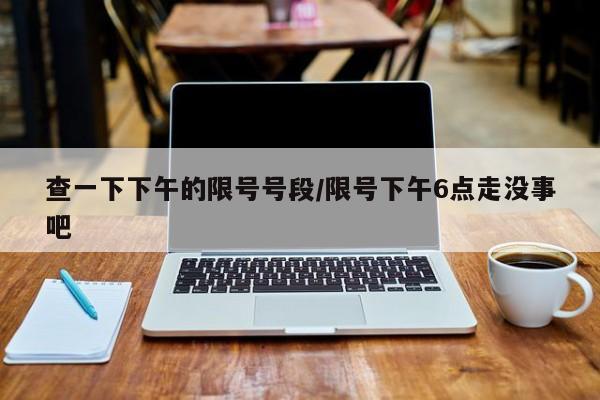 查一下下午的限号号段/限号下午6点走没事吧
