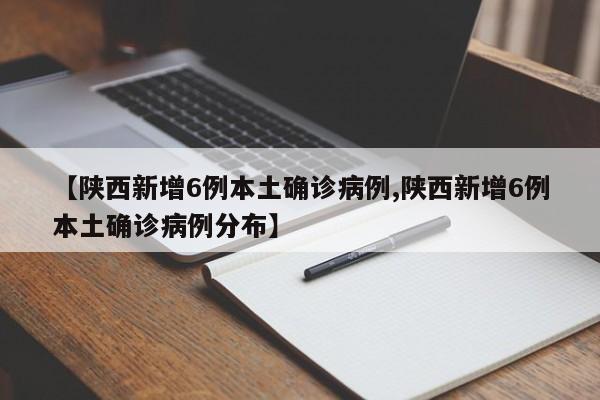 【陕西新增6例本土确诊病例,陕西新增6例本土确诊病例分布】