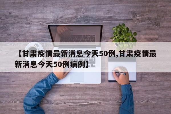 【甘肃疫情最新消息今天50例,甘肃疫情最新消息今天50例病例】