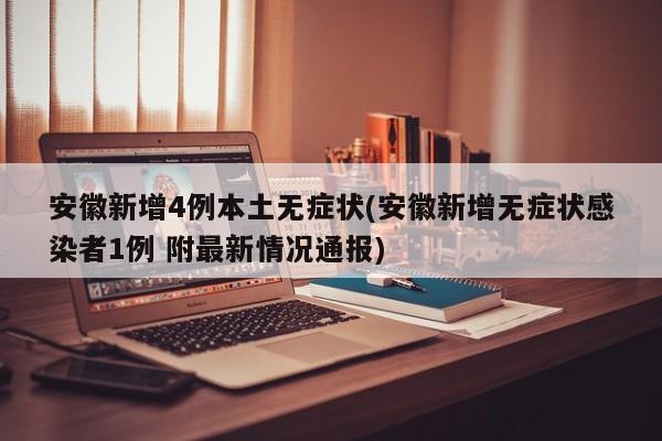 安徽新增4例本土无症状(安徽新增无症状感染者1例 附最新情况通报)