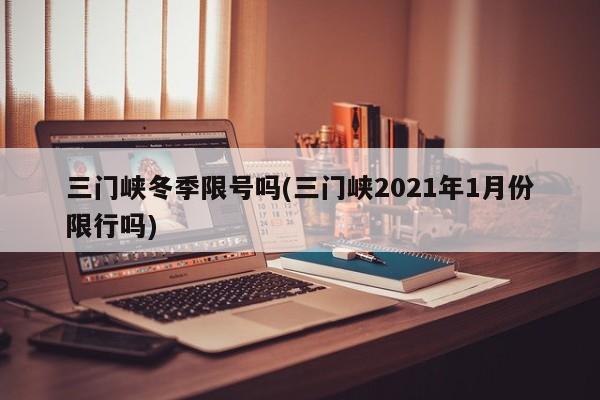 三门峡冬季限号吗(三门峡2021年1月份限行吗)
