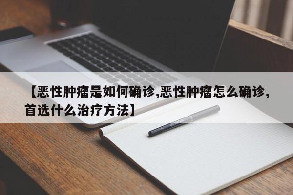 【恶性肿瘤是如何确诊,恶性肿瘤怎么确诊,首选什么治疗方法】