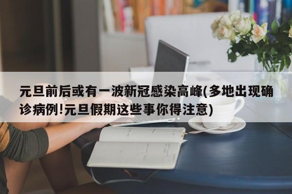 元旦前后或有一波新冠感染高峰(多地出现确诊病例!元旦假期这些事你得注意)